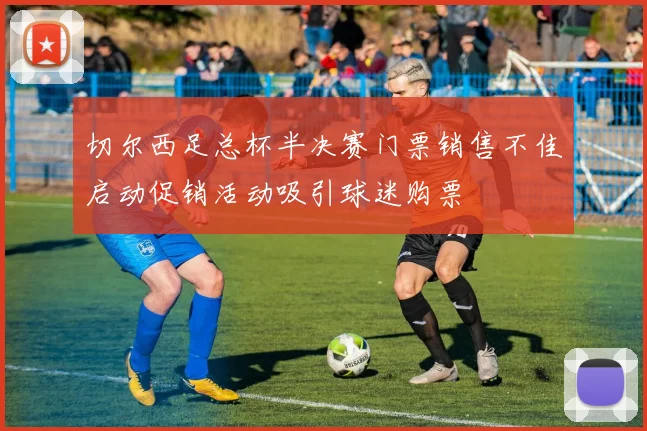 切尔西足总杯半决赛门票销售不佳启动促销活动吸引球迷购票