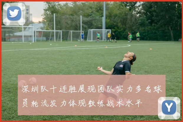 深圳队十连胜展现团队实力多名球员轮流发力体现教练战术水平