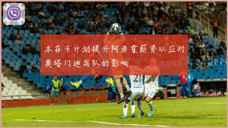 本菲卡计划提升阿劳霍薪资以应对奥塔门迪离队的影响