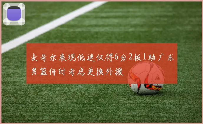 麦考尔表现低迷仅得6分2板1助广东男篮何时考虑更换外援