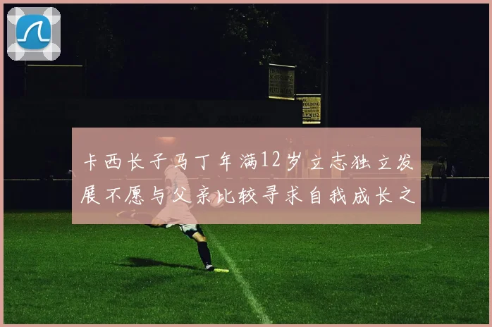 卡西长子马丁年满12岁立志独立发展不愿与父亲比较寻求自我成长之路