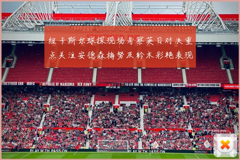 纽卡斯尔球探现场考察英日对决重点关注安德森梅努及铃木彩艳表现
