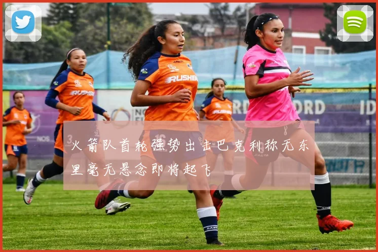 火箭队首轮强势出击巴克利称无东里毫无悬念即将起飞