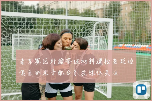南京赛区外援签证材料遭检查延边俱乐部未予配合引发媒体关注