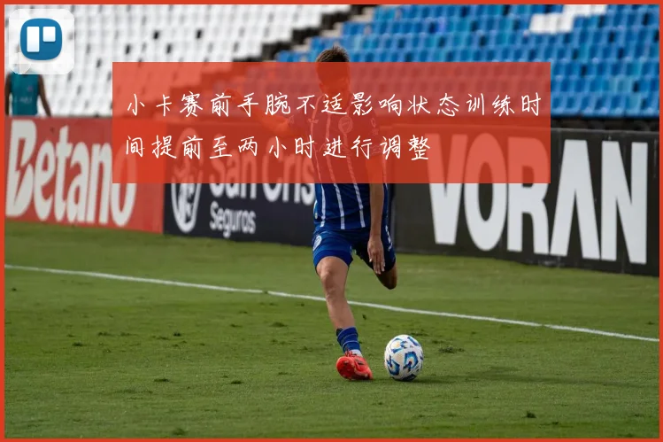 小卡赛前手腕不适影响状态训练时间提前至两小时进行调整