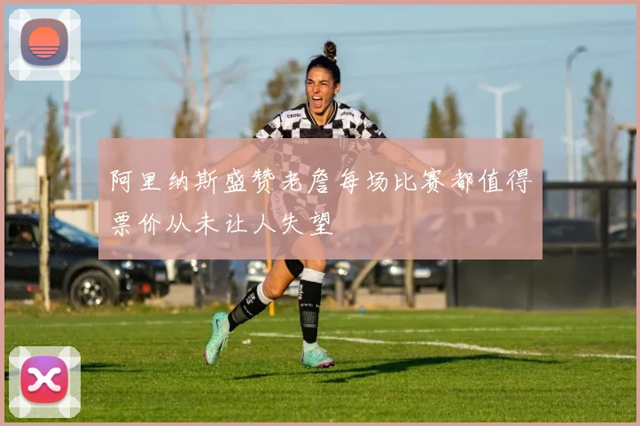 阿里纳斯盛赞老詹每场比赛都值得票价从未让人失望