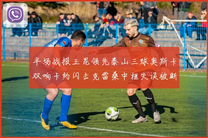半场战报玉昆领先泰山三球奥斯卡双响卡约闪击克雷桑中框失误被断