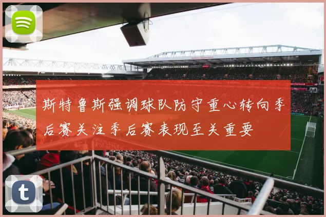 斯特鲁斯强调球队防守重心转向季后赛关注季后赛表现至关重要