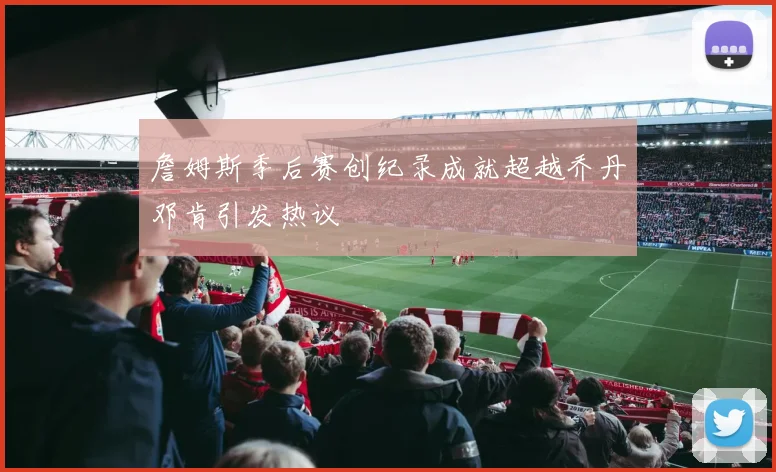 詹姆斯季后赛创纪录成就超越乔丹邓肯引发热议