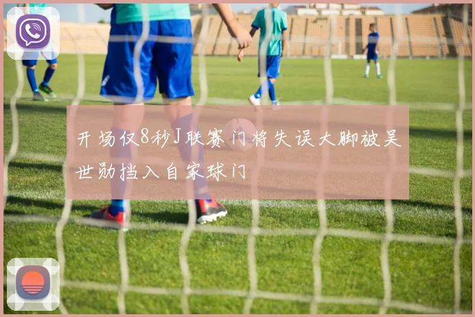 开场仅8秒J联赛门将失误大脚被吴世勋挡入自家球门