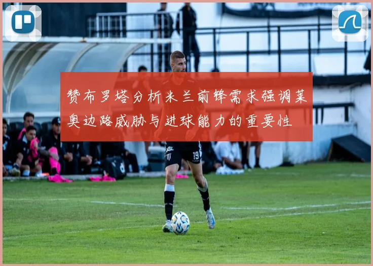 赞布罗塔分析米兰前锋需求强调莱奥边路威胁与进球能力的重要性