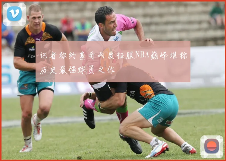 记者称约基奇两度征服NBA巅峰堪称历史最强球员之作