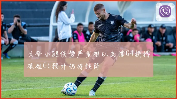 戈登小腿伤势严重难以支撑G4拼搏艰难G6预计仍将缺阵