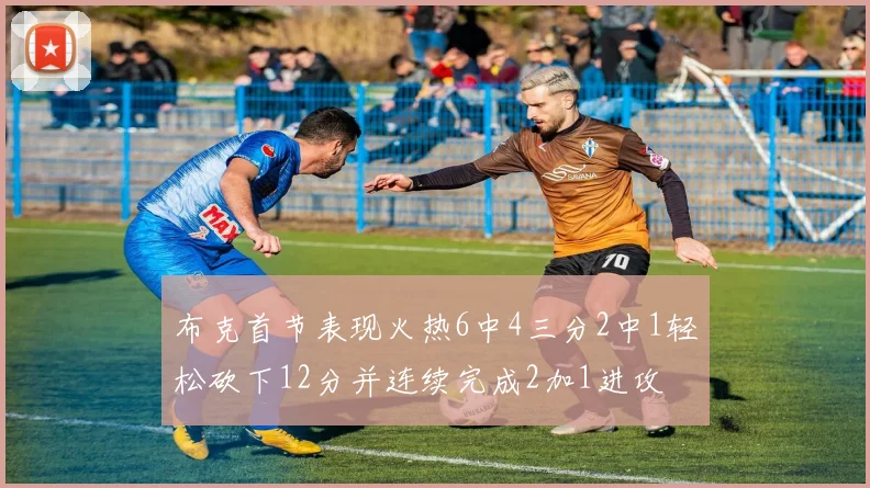 布克首节表现火热6中4三分2中1轻松砍下12分并连续完成2加1进攻