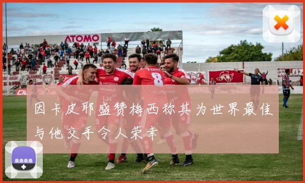 因卡皮耶盛赞梅西称其为世界最佳与他交手令人荣幸