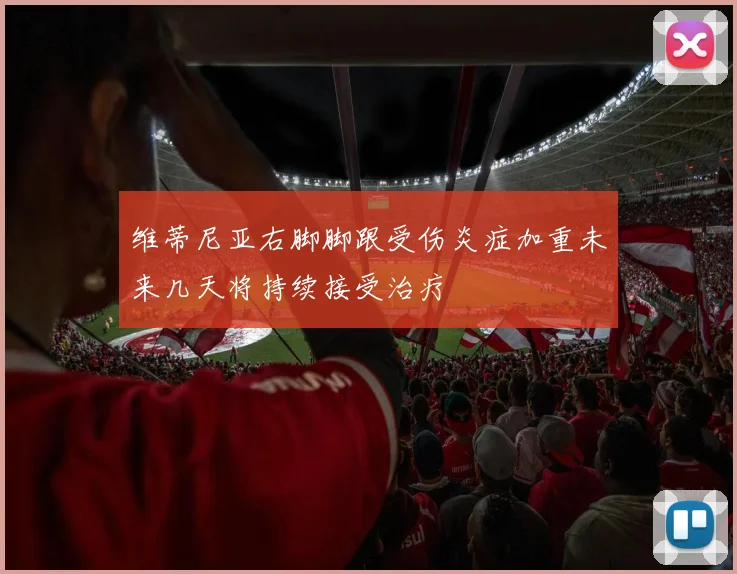 维蒂尼亚右脚脚跟受伤炎症加重未来几天将持续接受治疗