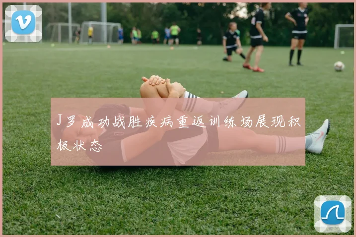 J罗成功战胜疾病重返训练场展现积极状态