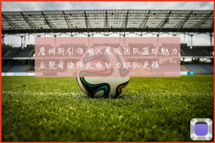 詹姆斯引领湖人展现团队篮球魅力东契奇缺阵反而助力球队更强