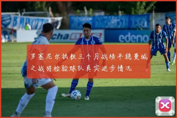 罗塞尼尔执教三个月战绩平稳曼城之战将检验球队真实进步情况